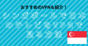シンガポールで日本のテレビをvpnで見る方法。おすすめのVPNも紹介！